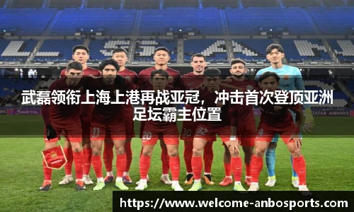 武磊领衔上海上港再战亚冠，冲击首次登顶亚洲足坛霸主位置