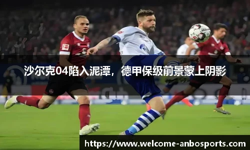 沙尔克04陷入泥潭，德甲保级前景蒙上阴影