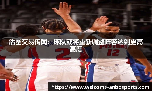 活塞交易传闻：球队或将重新调整阵容达到更高高度