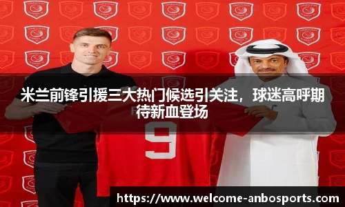 米兰前锋引援三大热门候选引关注，球迷高呼期待新血登场