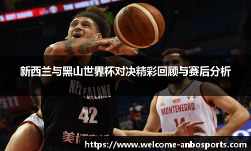 新西兰与黑山世界杯对决精彩回顾与赛后分析