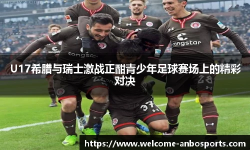 U17希腊与瑞士激战正酣青少年足球赛场上的精彩对决