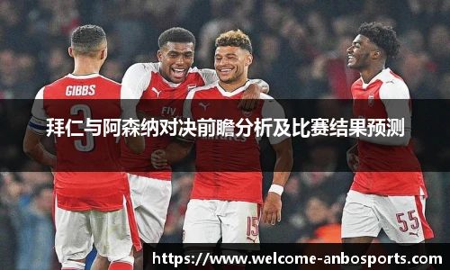拜仁与阿森纳对决前瞻分析及比赛结果预测