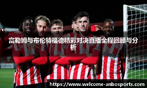 富勒姆与布伦特福德精彩对决直播全程回顾与分析