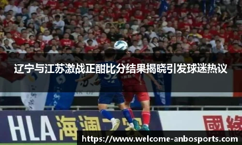 辽宁与江苏激战正酣比分结果揭晓引发球迷热议