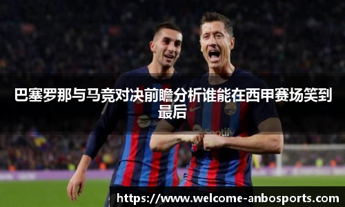 巴塞罗那与马竞对决前瞻分析谁能在西甲赛场笑到最后