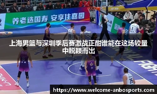 上海男篮与深圳季后赛激战正酣谁能在这场较量中脱颖而出