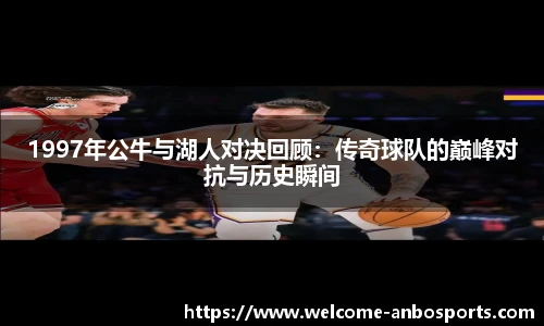 1997年公牛与湖人对决回顾：传奇球队的巅峰对抗与历史瞬间