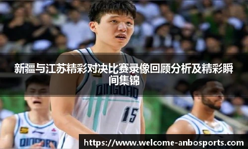 新疆与江苏精彩对决比赛录像回顾分析及精彩瞬间集锦