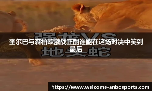 奎尔巴与森柏欧激战正酣谁能在这场对决中笑到最后