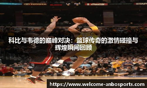 科比与韦德的巅峰对决：篮球传奇的激情碰撞与辉煌瞬间回顾